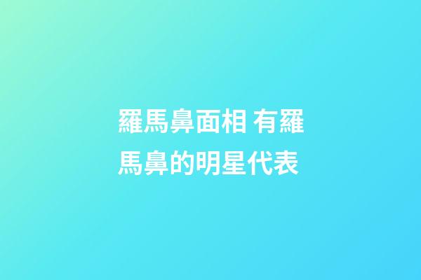 羅馬鼻面相 有羅馬鼻的明星代表